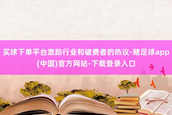 买球下单平台激励行业和破费者的热议-赌足球app(中国)官方网站-下载登录入口