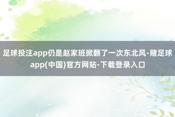 足球投注app仍是赵家班掀翻了一次东北风-赌足球app(中国)官方网站-下载登录入口