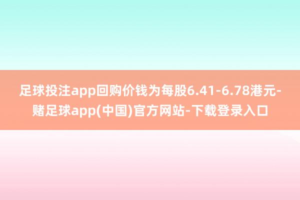 足球投注app回购价钱为每股6.41-6.78港元-赌足球app(中国)官方网站-下载登录入口