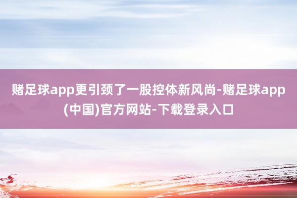赌足球app更引颈了一股控体新风尚-赌足球app(中国)官方网站-下载登录入口