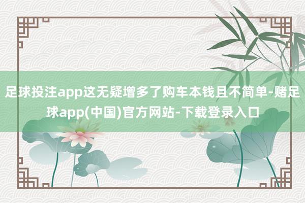 足球投注app这无疑增多了购车本钱且不简单-赌足球app(中国)官方网站-下载登录入口