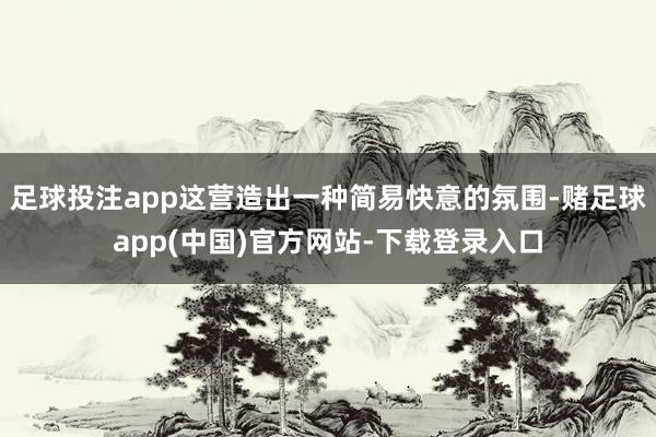 足球投注app这营造出一种简易快意的氛围-赌足球app(中国)官方网站-下载登录入口
