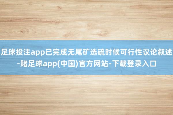 足球投注app已完成无尾矿选硫时候可行性议论叙述-赌足球app(中国)官方网站-下载登录入口