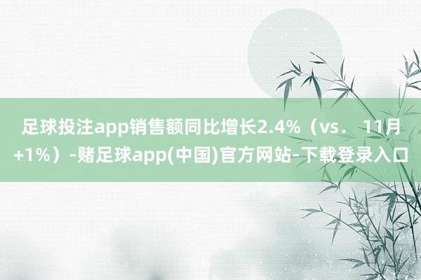 足球投注app销售额同比增长2.4%（vs． 11月+1%）-赌足球app(中国)官方网站-下载登录入口