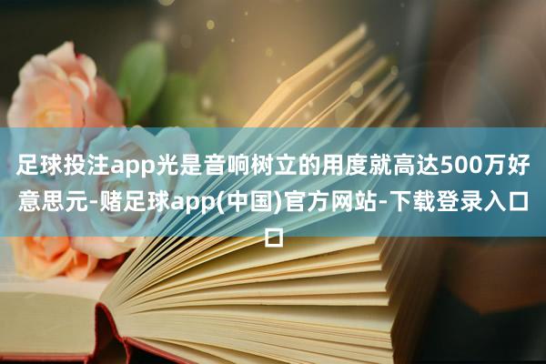 足球投注app光是音响树立的用度就高达500万好意思元-赌足球app(中国)官方网站-下载登录入口