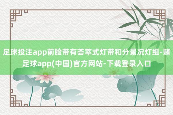足球投注app前脸带有荟萃式灯带和分景况灯组-赌足球app(中国)官方网站-下载登录入口
