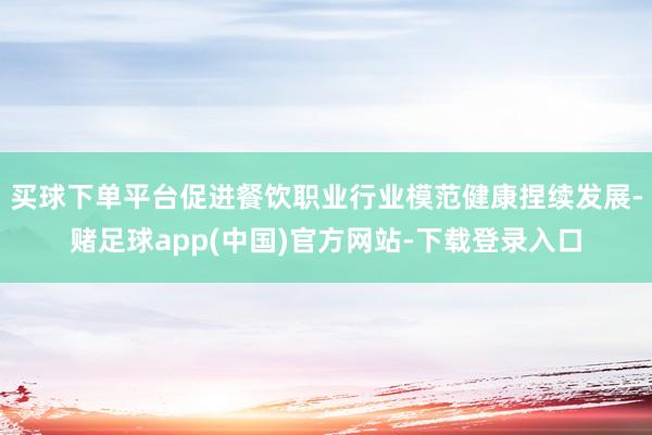 买球下单平台促进餐饮职业行业模范健康捏续发展-赌足球app(中国)官方网站-下载登录入口
