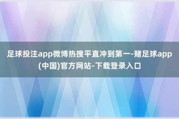 足球投注app微博热搜平直冲到第一-赌足球app(中国)官方网站-下载登录入口