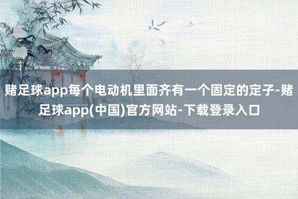 赌足球app每个电动机里面齐有一个固定的定子-赌足球app(中国)官方网站-下载登录入口
