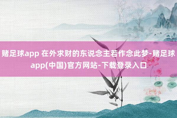赌足球app 在外求财的东说念主若作念此梦-赌足球app(中国)官方网站-下载登录入口