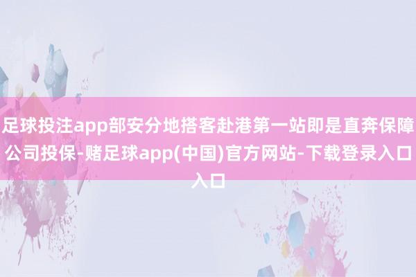 足球投注app部安分地搭客赴港第一站即是直奔保障公司投保-赌足球app(中国)官方网站-下载登录入口