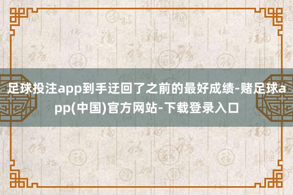 足球投注app到手迂回了之前的最好成绩-赌足球app(中国)官方网站-下载登录入口