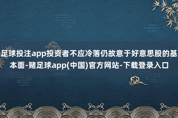 足球投注app投资者不应冷落仍故意于好意思股的基本面-赌足球app(中国)官方网站-下载登录入口