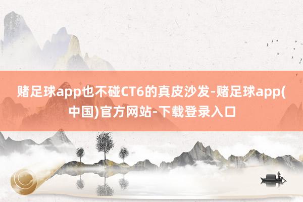 赌足球app也不碰CT6的真皮沙发-赌足球app(中国)官方网站-下载登录入口
