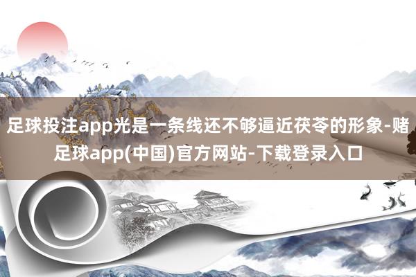 足球投注app光是一条线还不够逼近茯苓的形象-赌足球app(中国)官方网站-下载登录入口