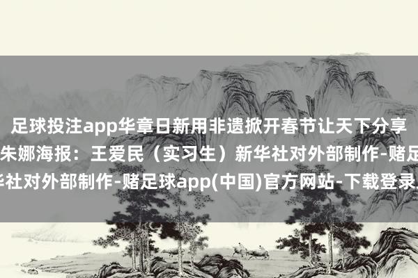足球投注app华章日新用非遗掀开春节让天下分享独到的中国年味记者：朱娜海报：王爱民（实习生）新华社对外部制作-赌足球app(中国)官方网站-下载登录入口