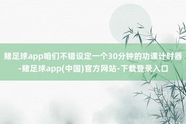 赌足球app咱们不错设定一个30分钟的功课计时器-赌足球app(中国)官方网站-下载登录入口