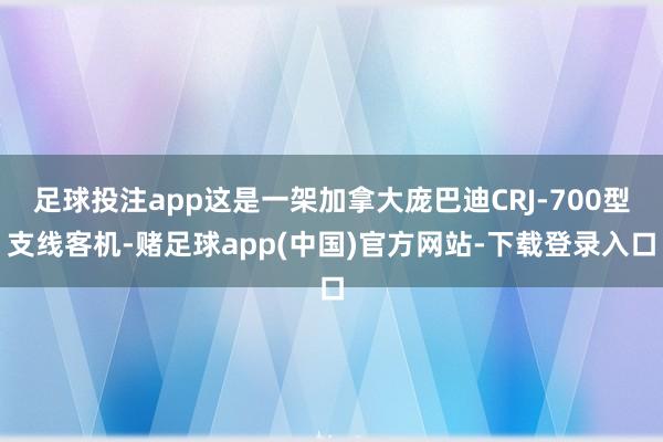 足球投注app这是一架加拿大庞巴迪CRJ-700型支线客机-赌足球app(中国)官方网站-下载登录入口
