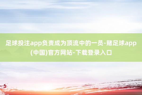 足球投注app负责成为顶流中的一员-赌足球app(中国)官方网站-下载登录入口