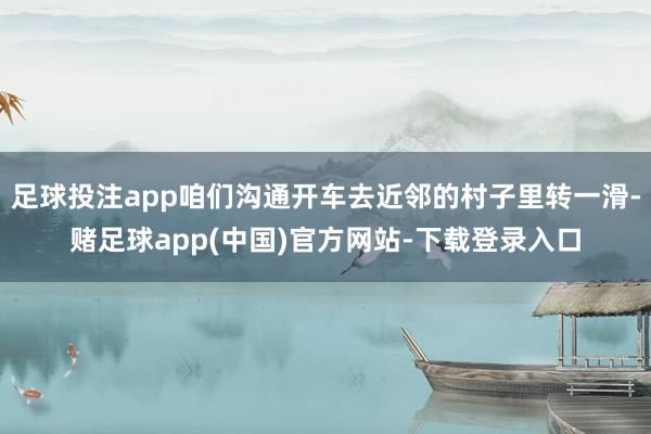 足球投注app咱们沟通开车去近邻的村子里转一滑-赌足球app(中国)官方网站-下载登录入口