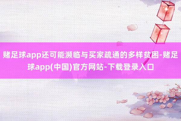 赌足球app还可能濒临与买家疏通的多样贫困-赌足球app(中国)官方网站-下载登录入口