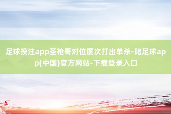 足球投注app圣枪哥对位屡次打出单杀-赌足球app(中国)官方网站-下载登录入口