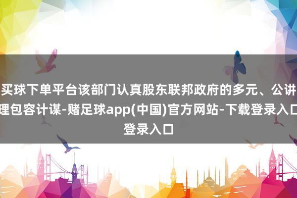 买球下单平台该部门认真股东联邦政府的多元、公讲理包容计谋-赌足球app(中国)官方网站-下载登录入口