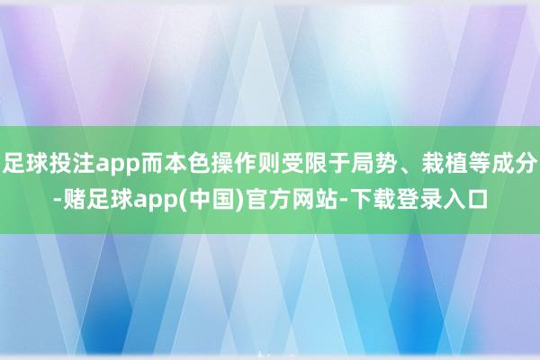 足球投注app而本色操作则受限于局势、栽植等成分-赌足球app(中国)官方网站-下载登录入口