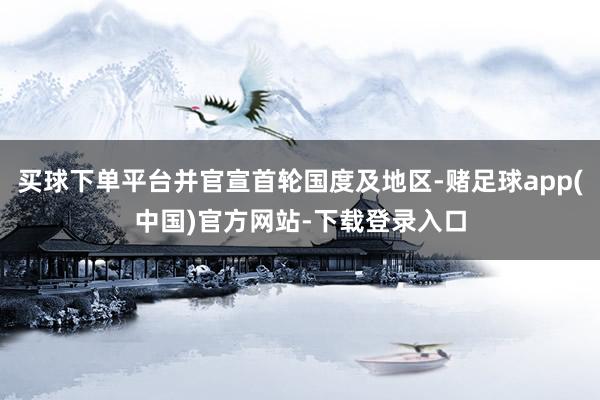 买球下单平台并官宣首轮国度及地区-赌足球app(中国)官方网站-下载登录入口