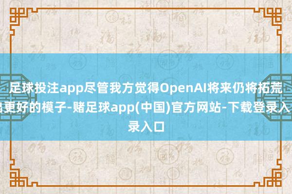 足球投注app尽管我方觉得OpenAI将来仍将拓荒出更好的模子-赌足球app(中国)官方网站-下载登录入口