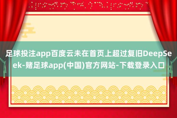 足球投注app百度云未在首页上超过复旧DeepSeek-赌足球app(中国)官方网站-下载登录入口