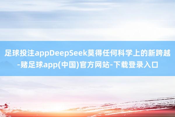 足球投注appDeepSeek莫得任何科学上的新跨越-赌足球app(中国)官方网站-下载登录入口
