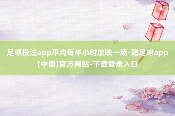 足球投注app平均每半小时放映一场-赌足球app(中国)官方网站-下载登录入口