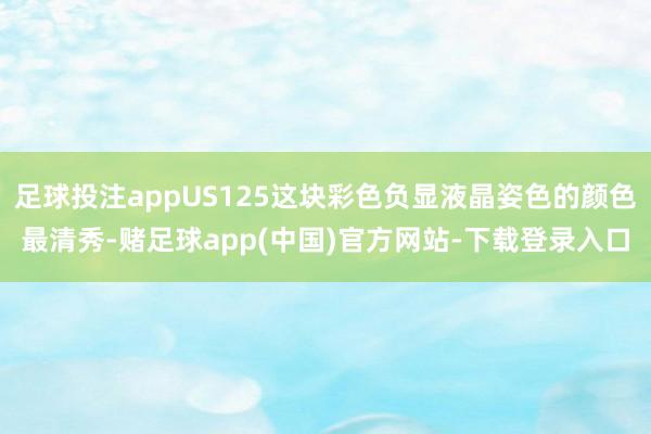 足球投注appUS125这块彩色负显液晶姿色的颜色最清秀-赌足球app(中国)官方网站-下载登录入口