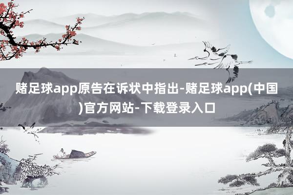 赌足球app　　原告在诉状中指出-赌足球app(中国)官方网站-下载登录入口