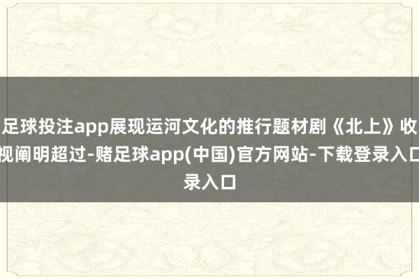 足球投注app展现运河文化的推行题材剧《北上》收视阐明超过-赌足球app(中国)官方网站-下载登录入口