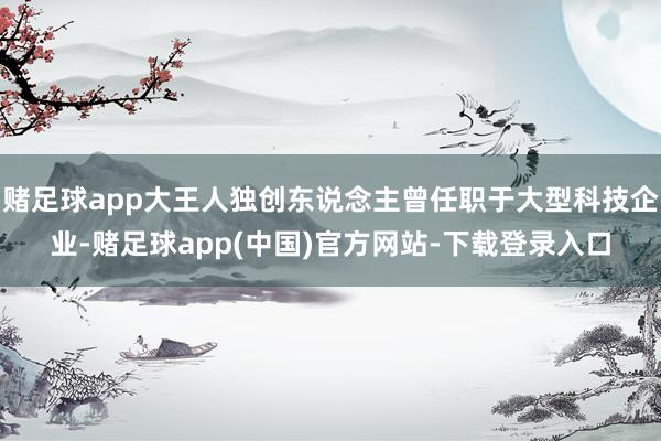 赌足球app大王人独创东说念主曾任职于大型科技企业-赌足球app(中国)官方网站-下载登录入口