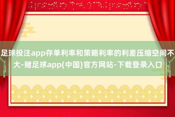 足球投注app存单利率和策略利率的利差压缩空间不大-赌足球app(中国)官方网站-下载登录入口
