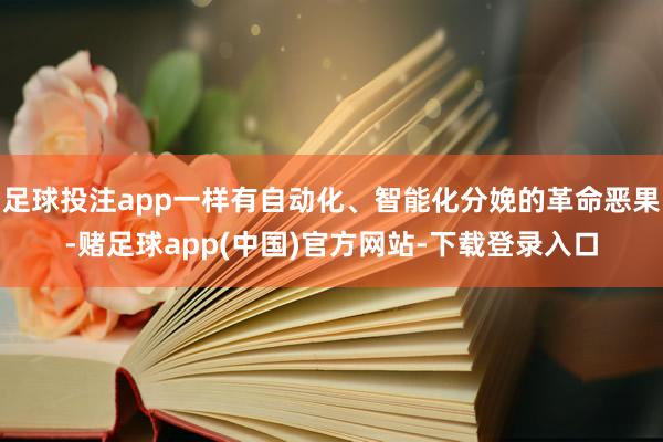 足球投注app一样有自动化、智能化分娩的革命恶果-赌足球app(中国)官方网站-下载登录入口