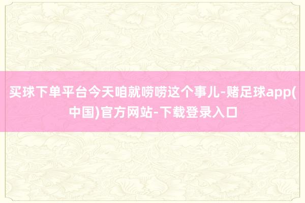 买球下单平台今天咱就唠唠这个事儿-赌足球app(中国)官方网站-下载登录入口