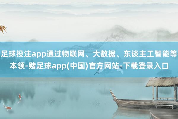足球投注app通过物联网、大数据、东谈主工智能等本领-赌足球app(中国)官方网站-下载登录入口