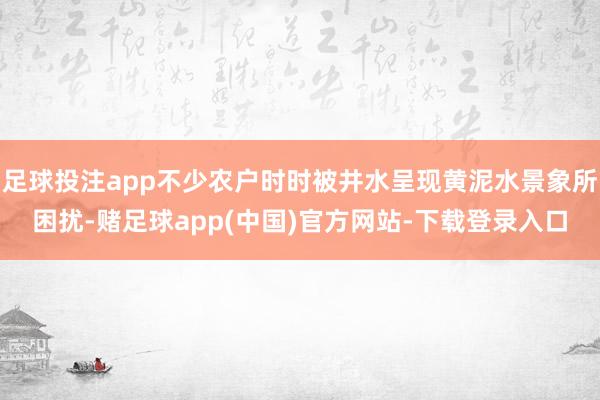 足球投注app不少农户时时被井水呈现黄泥水景象所困扰-赌足球app(中国)官方网站-下载登录入口