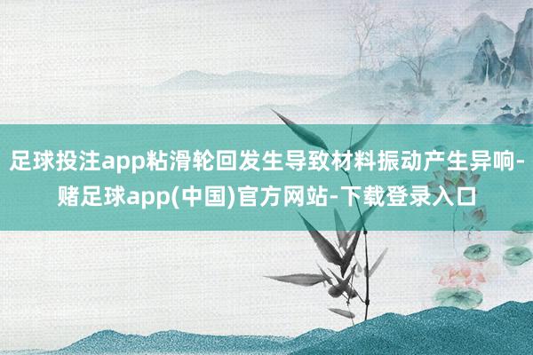 足球投注app粘滑轮回发生导致材料振动产生异响-赌足球app(中国)官方网站-下载登录入口