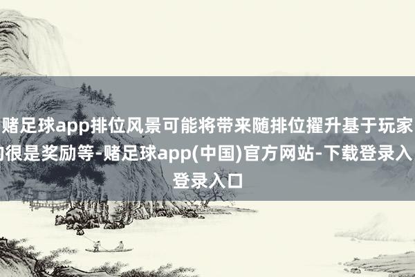 赌足球app排位风景可能将带来随排位擢升基于玩家的很是奖励等-赌足球app(中国)官方网站-下载登录入口