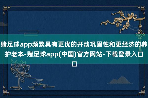 赌足球app频繁具有更优的开动巩固性和更经济的养护老本-赌足球app(中国)官方网站-下载登录入口