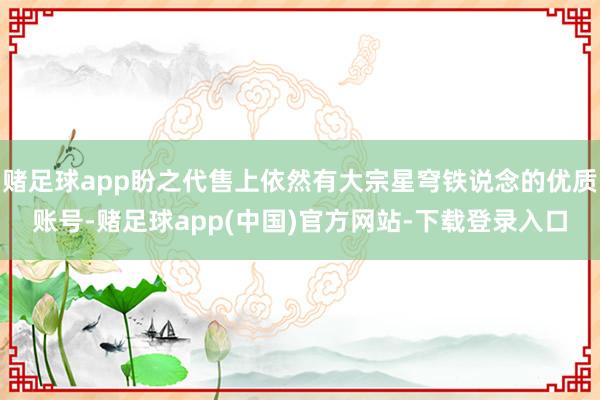 赌足球app盼之代售上依然有大宗星穹铁说念的优质账号-赌足球app(中国)官方网站-下载登录入口