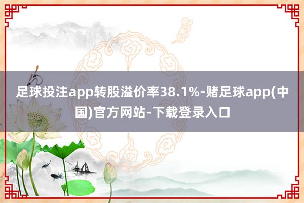 足球投注app转股溢价率38.1%-赌足球app(中国)官方网站-下载登录入口