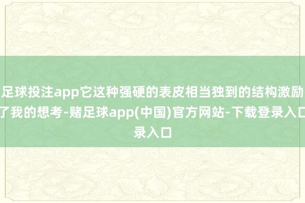 足球投注app它这种强硬的表皮相当独到的结构激励了我的想考-赌足球app(中国)官方网站-下载登录入口