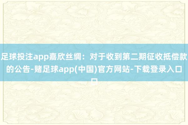 足球投注app嘉欣丝绸：对于收到第二期征收抵偿款的公告-赌足球app(中国)官方网站-下载登录入口