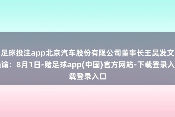 足球投注app北京汽车股份有限公司董事长王昊发文晓谕：8月1日-赌足球app(中国)官方网站-下载登录入口